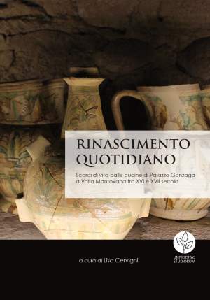 Lisa Cervigni Rinascimento Quotidiano Scorci di vita dalle cucine di Palazzo Gonzaga a Volta Mantovana tra XVI e XVII secolo